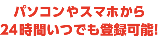 パソコンやスマホから24時間いつでも登録可能！