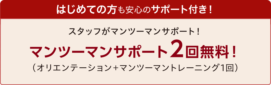 はじめての方も安心のサポート付き! スタッフがマンツーマンサポート! マンツーマンサポート2回無料!(オリエンテーション+マンツーマントレーニング1回)