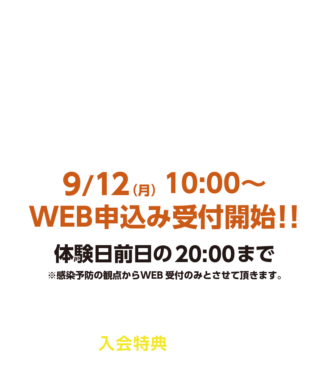 9/12（月）10:00〜
WEB申込み受付開始！！体験日前日の20:00まで※感染予防の観点からWEB受付のみとさせて頂きます。期間中本科ご入会の方はお得な入会特典もついてきます。この機会にぜひご参加ください！