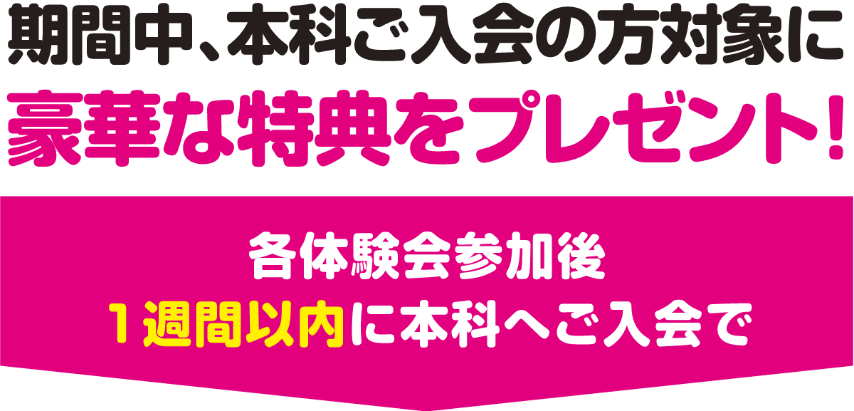 期間中、本科ご入会の方対象に豪華な特典をプレゼント！各体験会参加後1週間以内に本科へご入会で