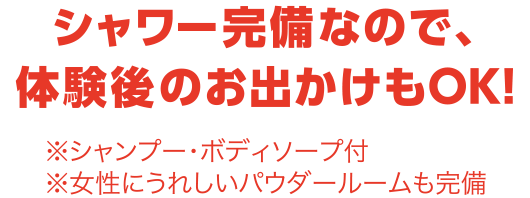 シャワー完備なので、体験後のお出かけもOK！※シャンプー・ボディーソープ付※女性にうれしいパウダールームも完備