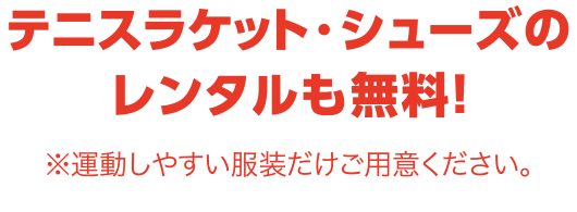 テニスラケット・シューズのレンタルも無料！※運動しやすい服装だけご用意ください。